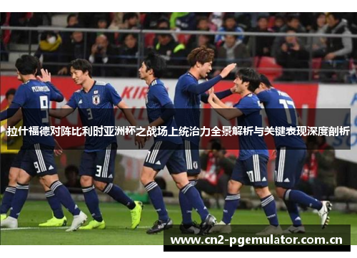 拉什福德对阵比利时亚洲杯之战场上统治力全景解析与关键表现深度剖析