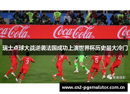 瑞士点球大战逆袭法国成功上演世界杯历史最大冷门